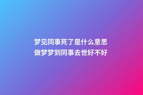 梦见同事死了是什么意思 做梦梦到同事去世好不好